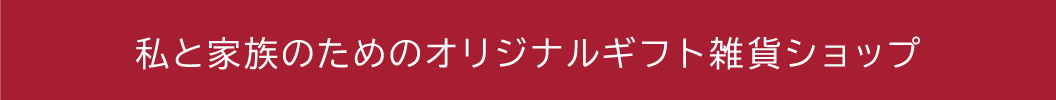 私と家族のためのオリジナルギフト雑貨ショップ